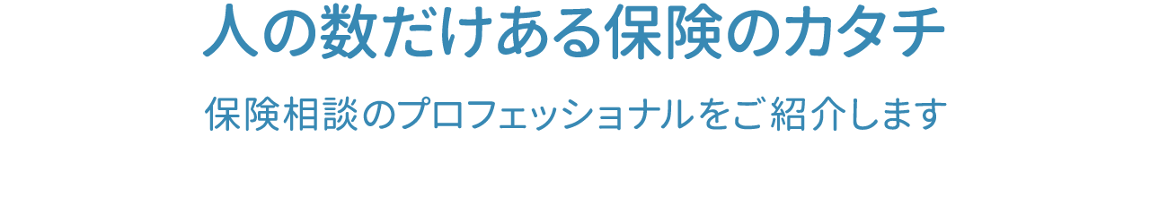 人の数だけある保険のカタチ 保険相談のプロフェッショナルをご紹介します。