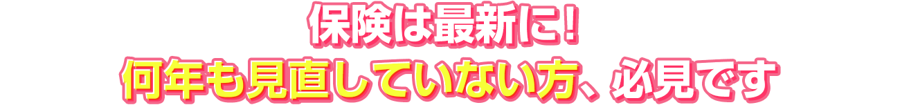 保険は最新に！何年も見直していない方、必見です