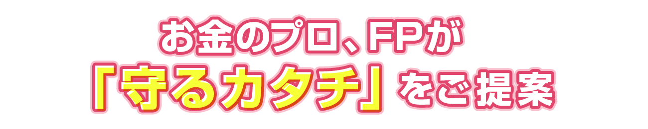 お金のプロ、FPが「守るカタチ」をご提案