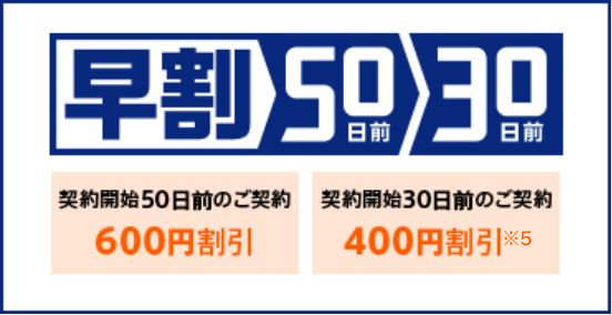 早割50日前30日前 契約開始50日前のご契約で600円割引 契約開始30日前のご契約で400円割引※5