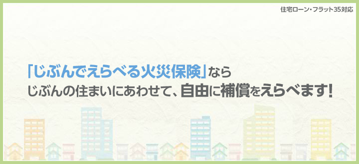 「じぶんでえらべる火災保険」ならじぶんの住まいにあわせて、自由に補償をえらべます！