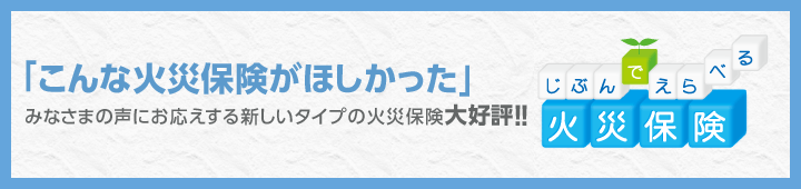 「こんな火災保険がほしかった」みなさまの声にお応えする新しいタイプの火災保険大好評！！