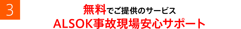 3 無料でご提供のサービス ALSOK事故現場安心サポート