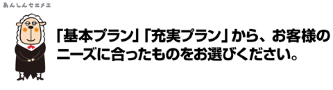 ｢基本プラン｣ 「充実プラン」から、お客様のニーズに合ったものをお選びください。