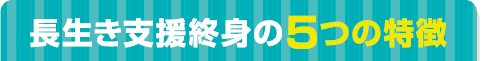 長生き支援終身の5つの特徴