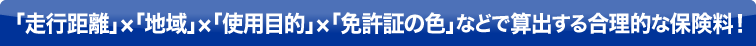 「走行距離」×「地域」×「使用目的」×「免許証の色」などで算出する合理的な保険料！