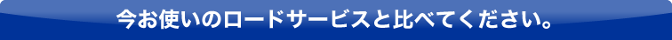 今お使いのロードサービスと比べてください。