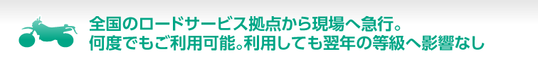 全国のロードサービス拠点から現場へ急行。何度でもご利用可能。利用しても翌年の等級へ影響なし