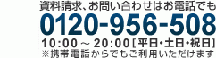 資料請求、お問い合わせはお電話でも 0120-956-508 受付10:00〜20:00[平日・土日・祝日]